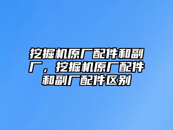 挖掘機(jī)原廠(chǎng)配件和副廠(chǎng)，挖掘機(jī)原廠(chǎng)配件和副廠(chǎng)配件區(qū)別