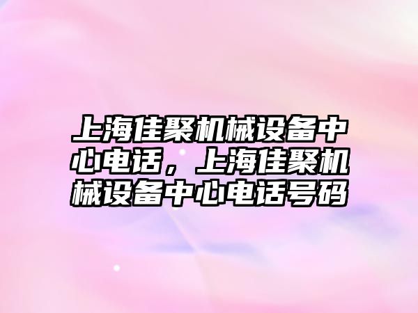 上海佳聚機械設備中心電話，上海佳聚機械設備中心電話號碼