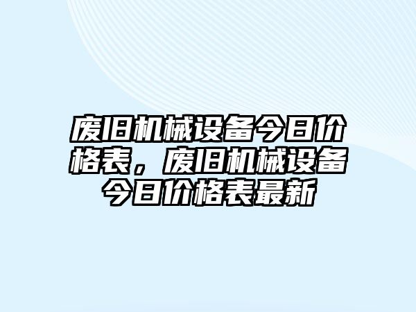 廢舊機械設備今日價格表，廢舊機械設備今日價格表最新