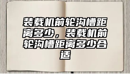 裝載機前輪溝槽距離多少，裝載機前輪溝槽距離多少合適