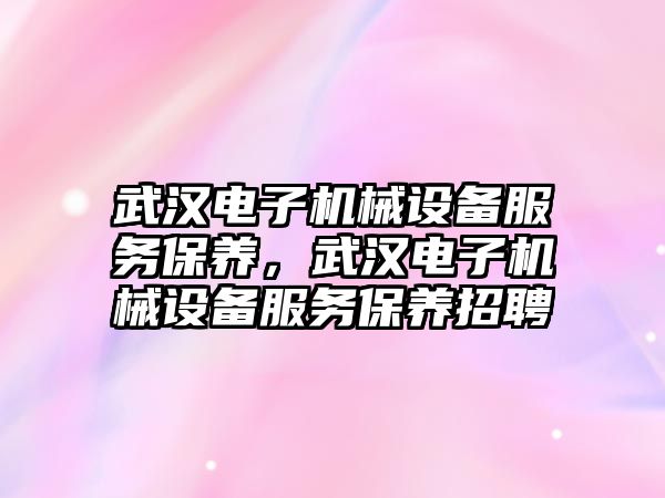 武漢電子機械設(shè)備服務(wù)保養(yǎng)，武漢電子機械設(shè)備服務(wù)保養(yǎng)招聘