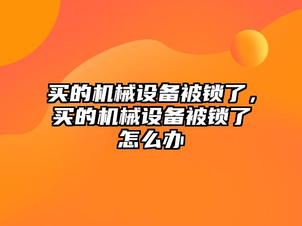 買的機械設(shè)備被鎖了，買的機械設(shè)備被鎖了怎么辦