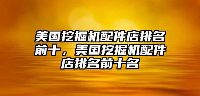 美國挖掘機(jī)配件店排名前十，美國挖掘機(jī)配件店排名前十名