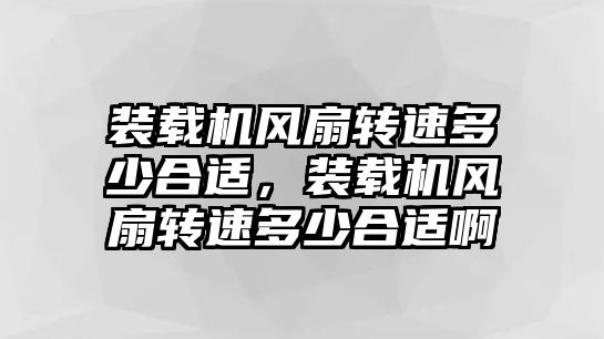 裝載機(jī)風(fēng)扇轉(zhuǎn)速多少合適，裝載機(jī)風(fēng)扇轉(zhuǎn)速多少合適啊