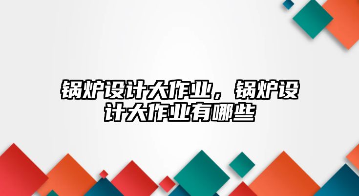 鍋爐設(shè)計(jì)大作業(yè)，鍋爐設(shè)計(jì)大作業(yè)有哪些