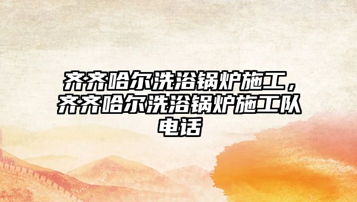 齊齊哈爾洗浴鍋爐施工，齊齊哈爾洗浴鍋爐施工隊(duì)電話