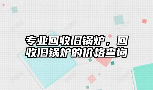 專業(yè)回收舊鍋爐，回收舊鍋爐的價(jià)格查詢