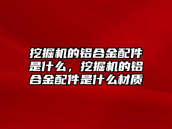 挖掘機的鋁合金配件是什么，挖掘機的鋁合金配件是什么材質(zhì)