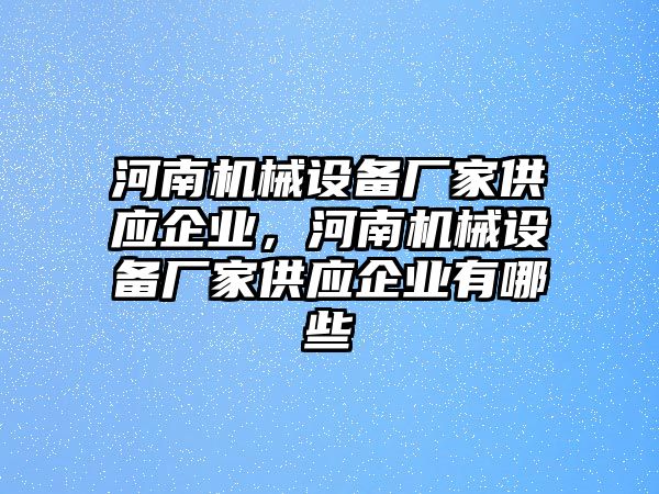 河南機械設(shè)備廠家供應(yīng)企業(yè)，河南機械設(shè)備廠家供應(yīng)企業(yè)有哪些