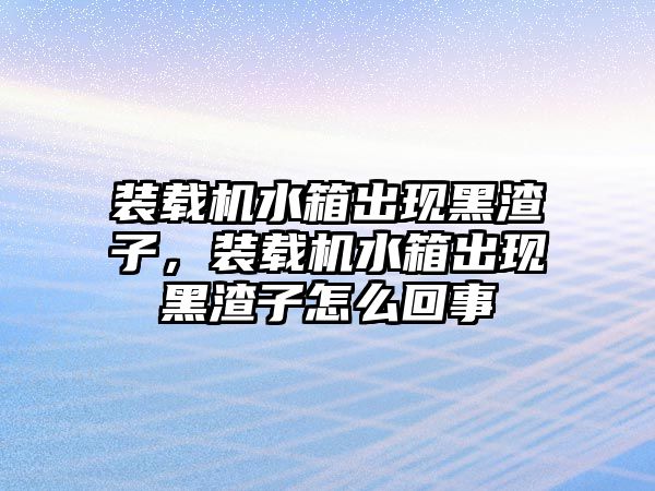 裝載機(jī)水箱出現(xiàn)黑渣子，裝載機(jī)水箱出現(xiàn)黑渣子怎么回事