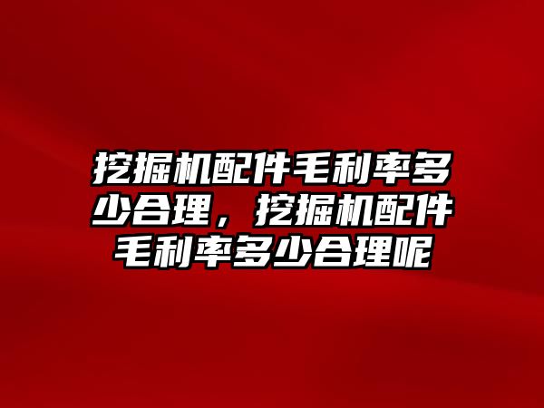 挖掘機(jī)配件毛利率多少合理，挖掘機(jī)配件毛利率多少合理呢