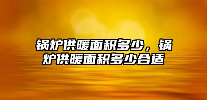 鍋爐供暖面積多少，鍋爐供暖面積多少合適