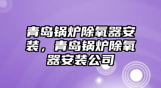 青島鍋爐除氧器安裝，青島鍋爐除氧器安裝公司