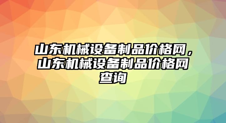 山東機械設(shè)備制品價格網(wǎng)，山東機械設(shè)備制品價格網(wǎng)查詢