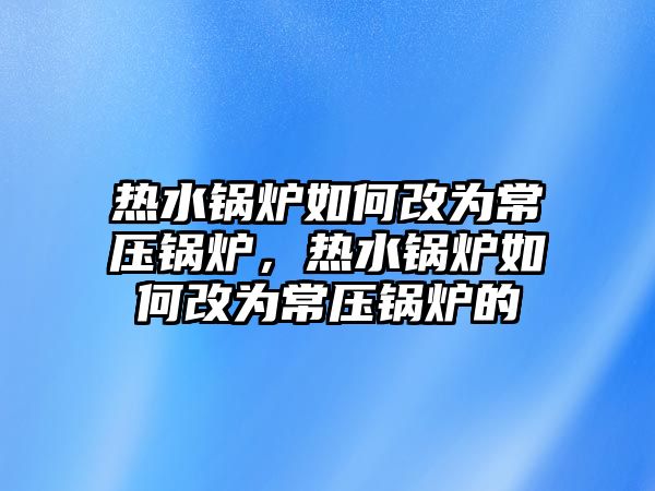 熱水鍋爐如何改為常壓鍋爐，熱水鍋爐如何改為常壓鍋爐的