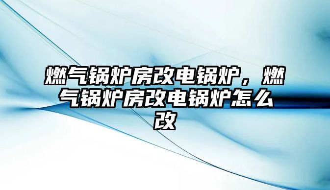 燃?xì)忮仩t房改電鍋爐，燃?xì)忮仩t房改電鍋爐怎么改