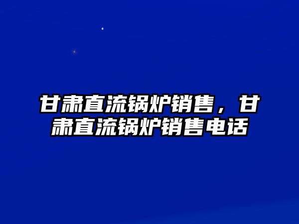 甘肅直流鍋爐銷售，甘肅直流鍋爐銷售電話