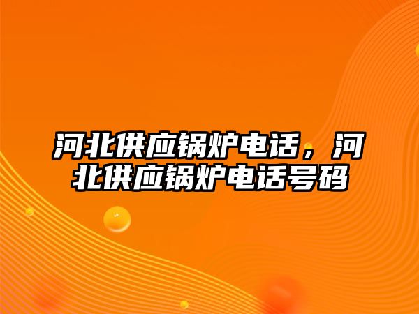 河北供應(yīng)鍋爐電話，河北供應(yīng)鍋爐電話號碼