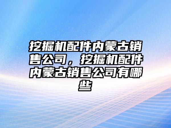 挖掘機配件內(nèi)蒙古銷售公司，挖掘機配件內(nèi)蒙古銷售公司有哪些