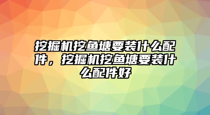 挖掘機(jī)挖魚塘要裝什么配件，挖掘機(jī)挖魚塘要裝什么配件好