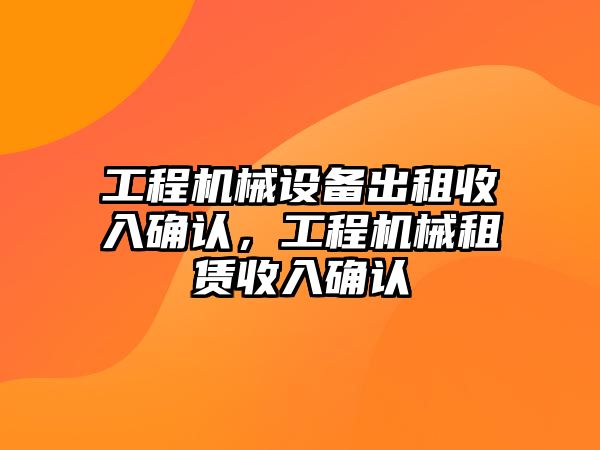 工程機械設備出租收入確認，工程機械租賃收入確認