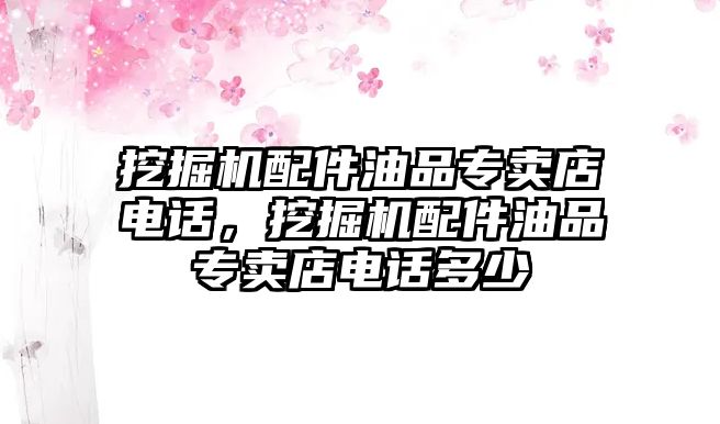 挖掘機(jī)配件油品專賣店電話，挖掘機(jī)配件油品專賣店電話多少