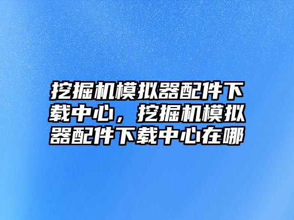 挖掘機模擬器配件下載中心，挖掘機模擬器配件下載中心在哪