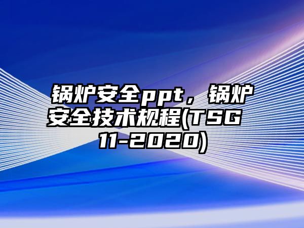 鍋爐安全ppt，鍋爐安全技術(shù)規(guī)程(TSG 11-2020)