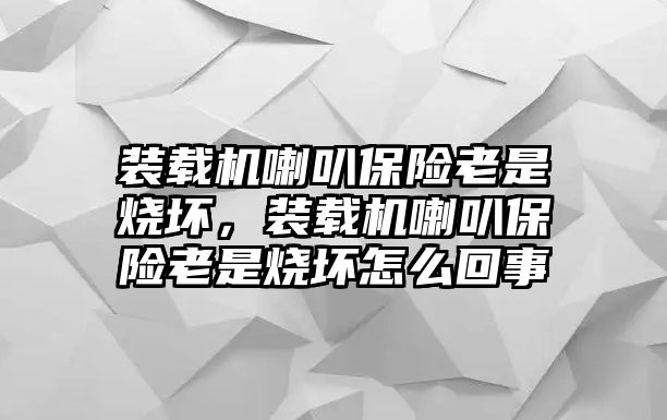 裝載機(jī)喇叭保險(xiǎn)老是燒壞，裝載機(jī)喇叭保險(xiǎn)老是燒壞怎么回事