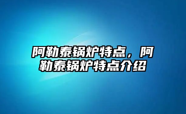 阿勒泰鍋爐特點，阿勒泰鍋爐特點介紹