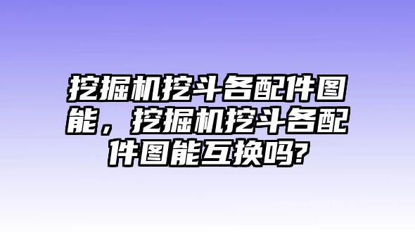 挖掘機(jī)挖斗各配件圖能，挖掘機(jī)挖斗各配件圖能互換嗎?