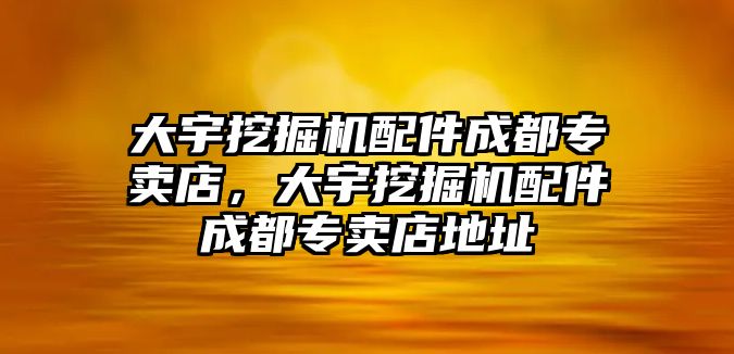 大宇挖掘機配件成都專賣店，大宇挖掘機配件成都專賣店地址