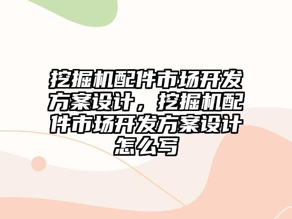 挖掘機配件市場開發(fā)方案設(shè)計，挖掘機配件市場開發(fā)方案設(shè)計怎么寫