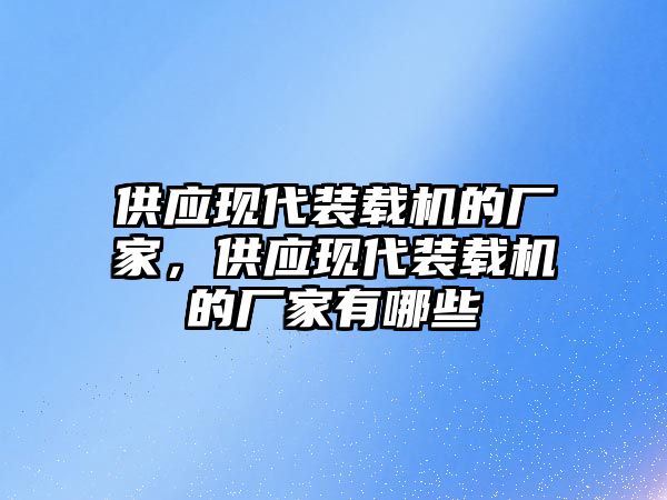 供應現(xiàn)代裝載機的廠家，供應現(xiàn)代裝載機的廠家有哪些