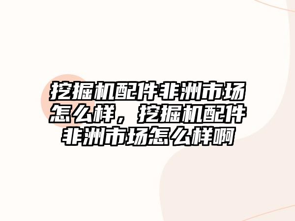 挖掘機配件非洲市場怎么樣，挖掘機配件非洲市場怎么樣啊