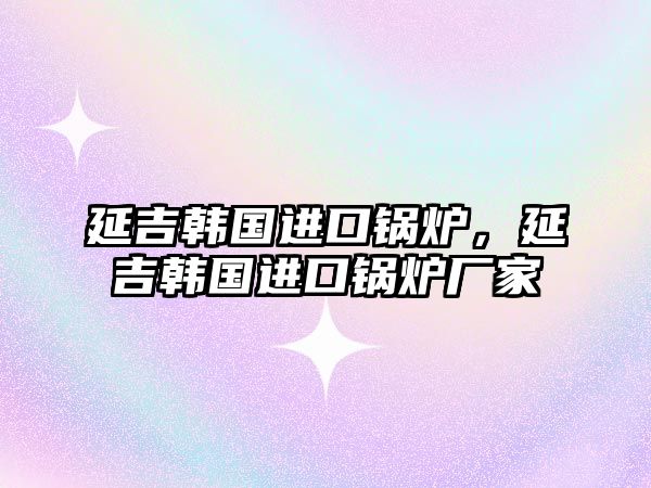 延吉韓國進(jìn)口鍋爐，延吉韓國進(jìn)口鍋爐廠家