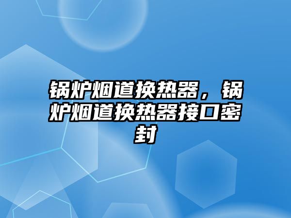 鍋爐煙道換熱器，鍋爐煙道換熱器接口密封