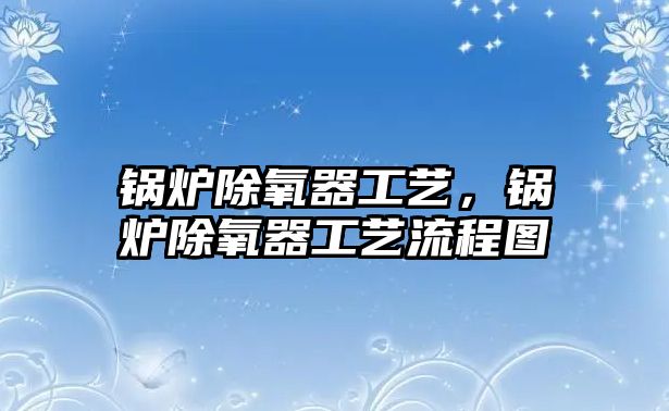 鍋爐除氧器工藝，鍋爐除氧器工藝流程圖