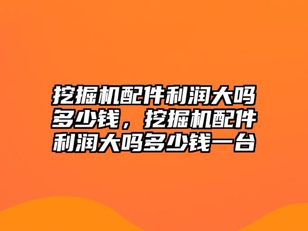 挖掘機(jī)配件利潤大嗎多少錢，挖掘機(jī)配件利潤大嗎多少錢一臺(tái)