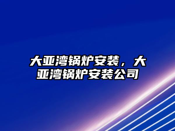 大亞灣鍋爐安裝，大亞灣鍋爐安裝公司