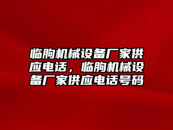 臨朐機(jī)械設(shè)備廠家供應(yīng)電話，臨朐機(jī)械設(shè)備廠家供應(yīng)電話號(hào)碼