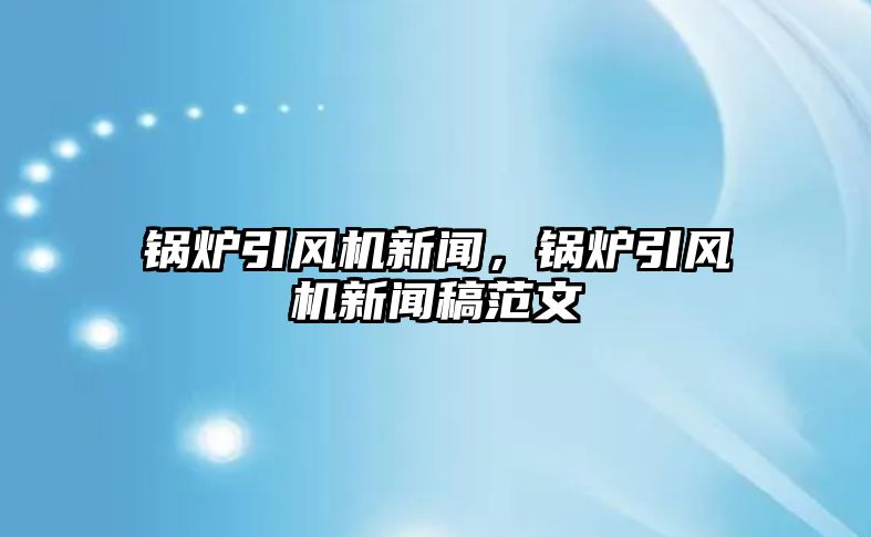 鍋爐引風(fēng)機新聞，鍋爐引風(fēng)機新聞稿范文