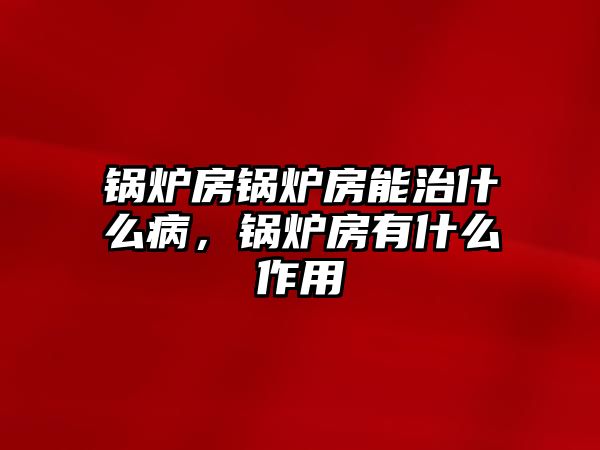 鍋爐房鍋爐房能治什么病，鍋爐房有什么作用