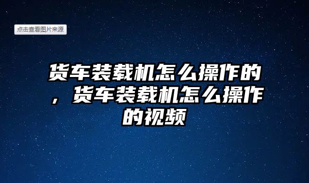 貨車裝載機(jī)怎么操作的，貨車裝載機(jī)怎么操作的視頻