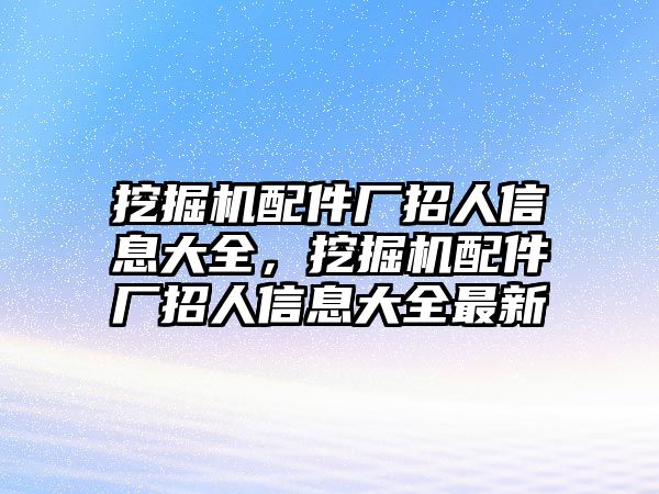 挖掘機(jī)配件廠招人信息大全，挖掘機(jī)配件廠招人信息大全最新