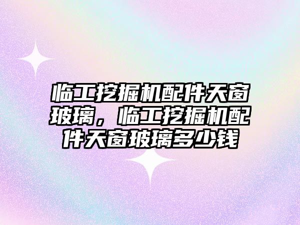 臨工挖掘機配件天窗玻璃，臨工挖掘機配件天窗玻璃多少錢