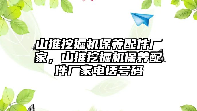 山推挖掘機(jī)保養(yǎng)配件廠家，山推挖掘機(jī)保養(yǎng)配件廠家電話號碼