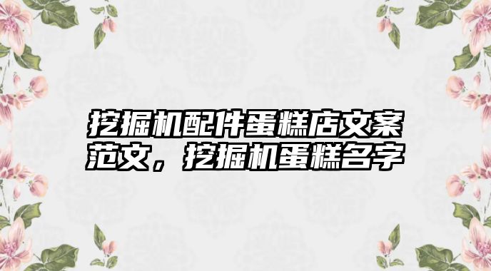 挖掘機配件蛋糕店文案范文，挖掘機蛋糕名字