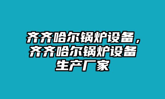 齊齊哈爾鍋爐設(shè)備，齊齊哈爾鍋爐設(shè)備生產(chǎn)廠家