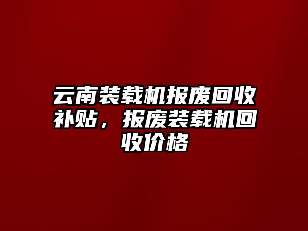 云南裝載機(jī)報廢回收補貼，報廢裝載機(jī)回收價格